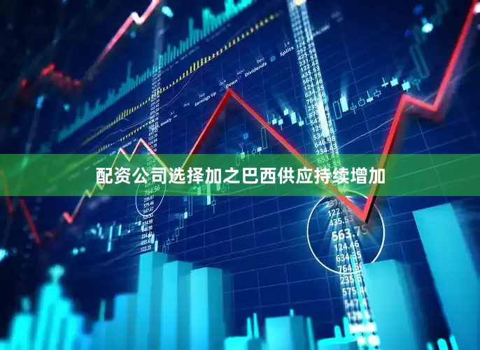 配资公司选择加之巴西供应持续增加