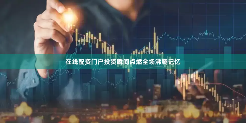 在线配资门户投资瞬间点燃全场沸腾记忆