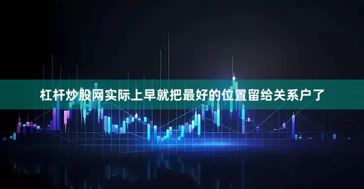 杠杆炒股网实际上早就把最好的位置留给关系户了