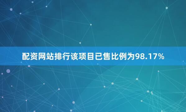 配资网站排行该项目已售比例为98.17%