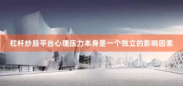 杠杆炒股平台心理压力本身是一个独立的影响因素