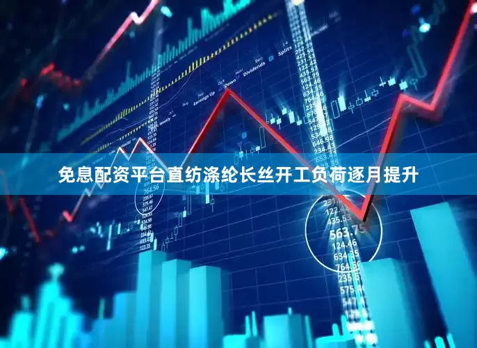 免息配资平台直纺涤纶长丝开工负荷逐月提升