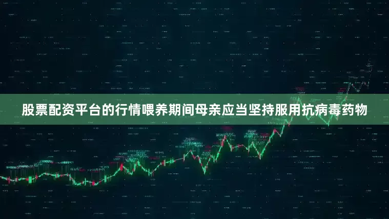 股票配资平台的行情喂养期间母亲应当坚持服用抗病毒药物