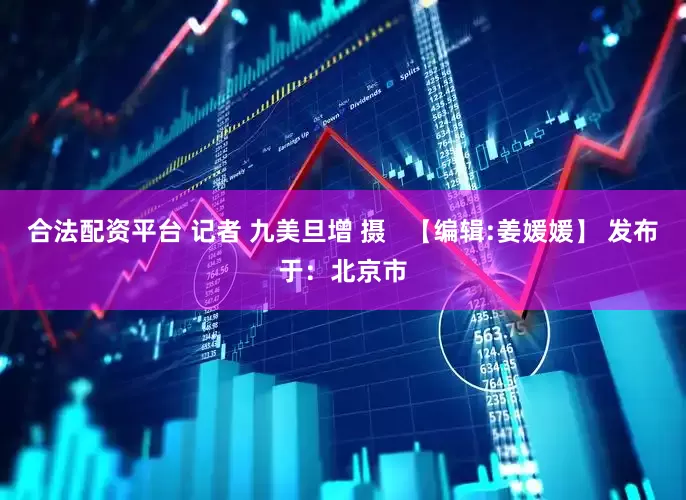 合法配资平台 记者 九美旦增 摄   【编辑:姜媛媛】 发布于：北京市