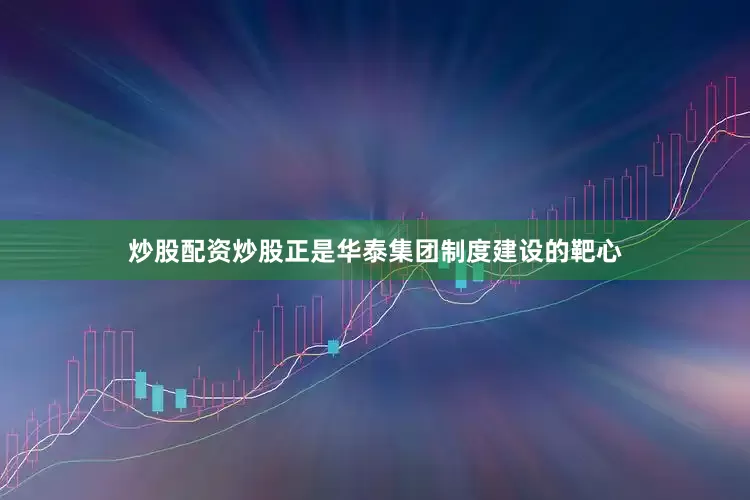 炒股配资炒股正是华泰集团制度建设的靶心