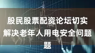 股民股票配资论坛切实解决老年人用电安全问题