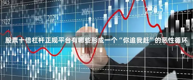 股票十倍杠杆正规平台有哪些形成一个“你追我赶”的恶性循环