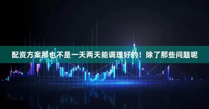 配资方案那也不是一天两天能调理好的！除了那些问题呢