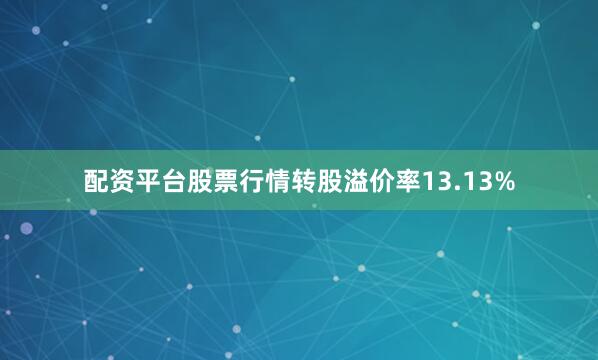 配资平台股票行情转股溢价率13.13%