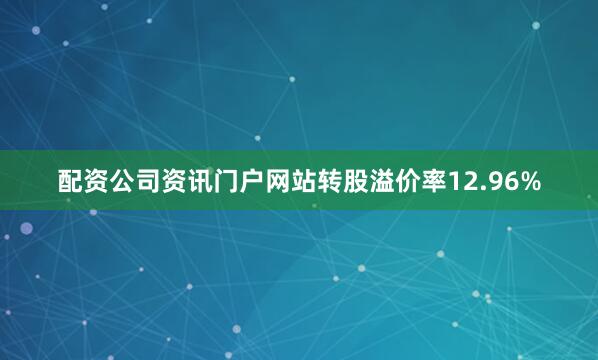 配资公司资讯门户网站转股溢价率12.96%