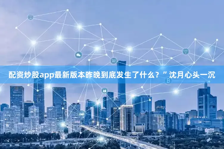 配资炒股app最新版本昨晚到底发生了什么？”沈月心头一沉