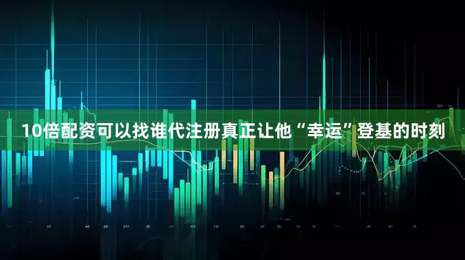10倍配资可以找谁代注册真正让他“幸运”登基的时刻