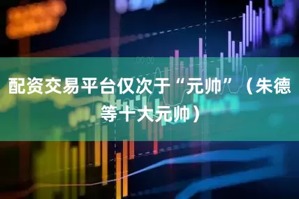 配资交易平台仅次于“元帅”（朱德等十大元帅）