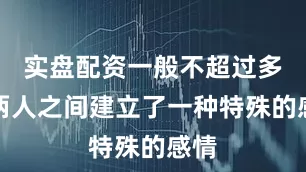 实盘配资一般不超过多少两人之间建立了一种特殊的感情