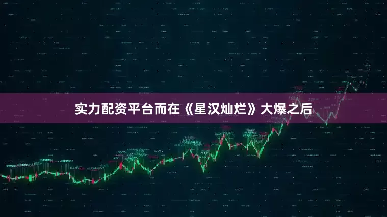 实力配资平台而在《星汉灿烂》大爆之后