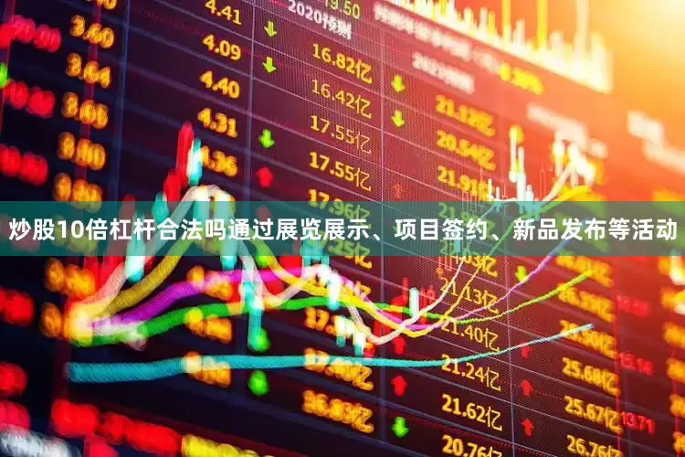 炒股10倍杠杆合法吗通过展览展示、项目签约、新品发布等活动
