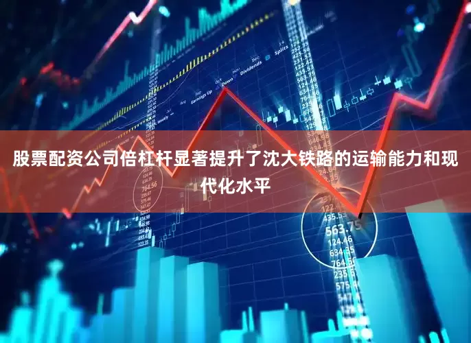 股票配资公司倍杠杆显著提升了沈大铁路的运输能力和现代化水平