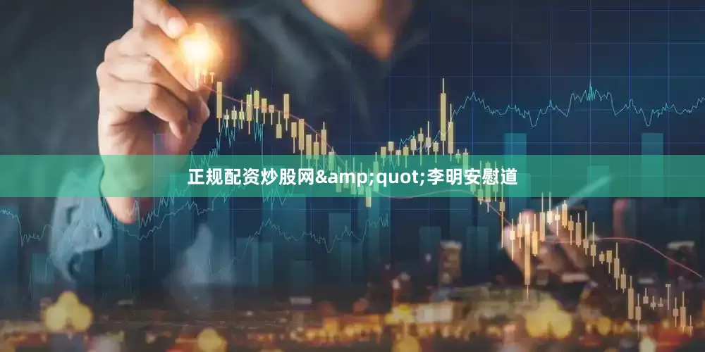 正规配资炒股网&quot;李明安慰道