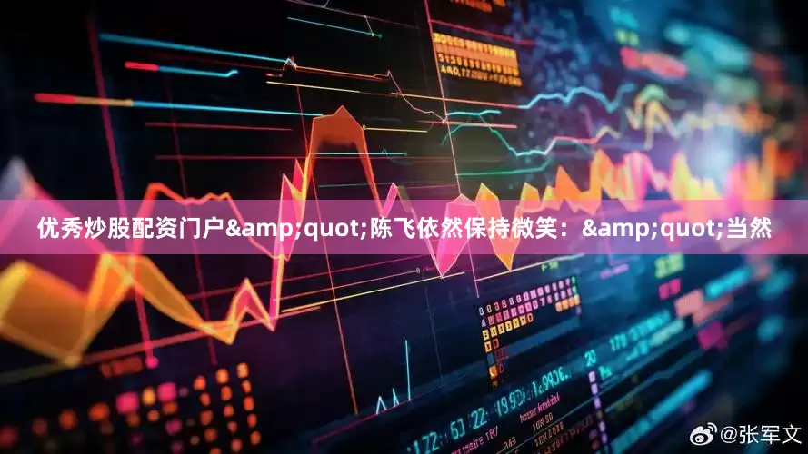 优秀炒股配资门户&quot;陈飞依然保持微笑：&quot;当然