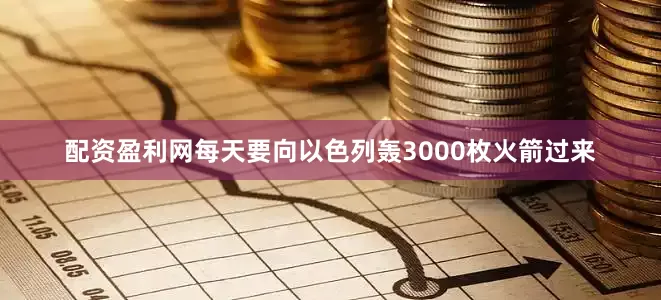 配资盈利网每天要向以色列轰3000枚火箭过来