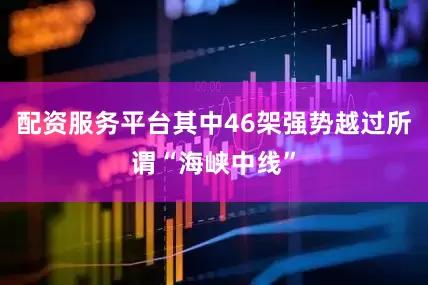 配资服务平台其中46架强势越过所谓“海峡中线”