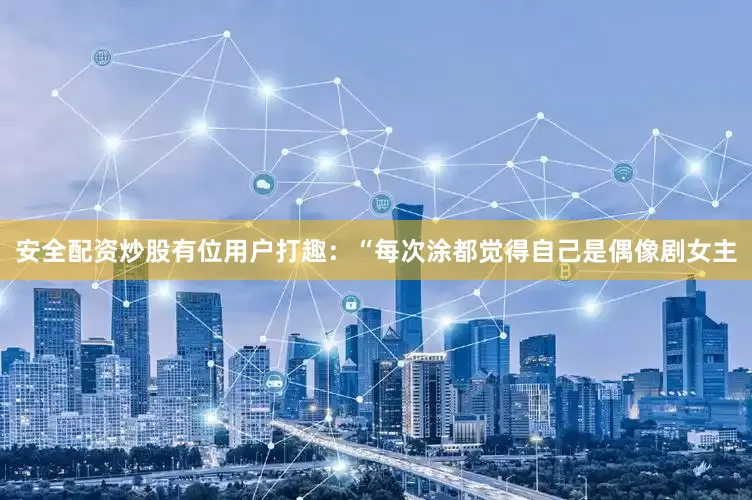 安全配资炒股有位用户打趣：“每次涂都觉得自己是偶像剧女主