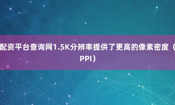 配资平台查询网1.5K分辨率提供了更高的像素密度（PPI）