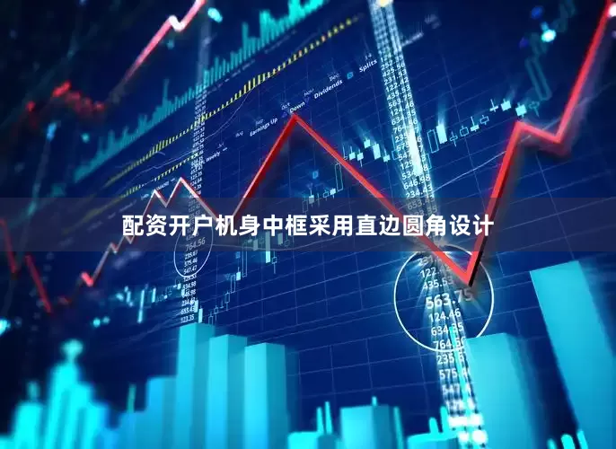 配资开户机身中框采用直边圆角设计