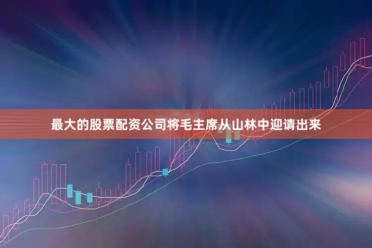 最大的股票配资公司将毛主席从山林中迎请出来