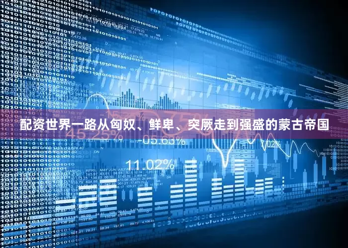 配资世界一路从匈奴、鲜卑、突厥走到强盛的蒙古帝国