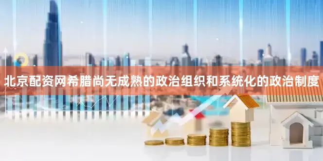北京配资网希腊尚无成熟的政治组织和系统化的政治制度