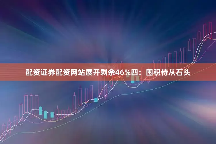 配资证券配资网站展开剩余46%四：囤积侍从石头
