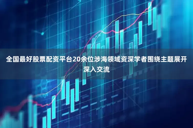 全国最好股票配资平台20余位涉海领域资深学者围绕主题展开深入交流