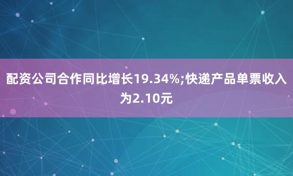 配资公司合作同比增长19.34%;快递产品单票收入为2.10元