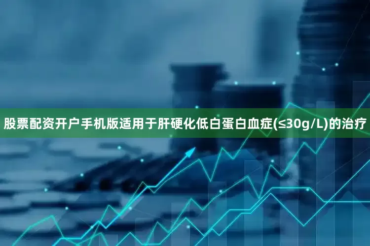 股票配资开户手机版适用于肝硬化低白蛋白血症(≤30g/L)的治疗