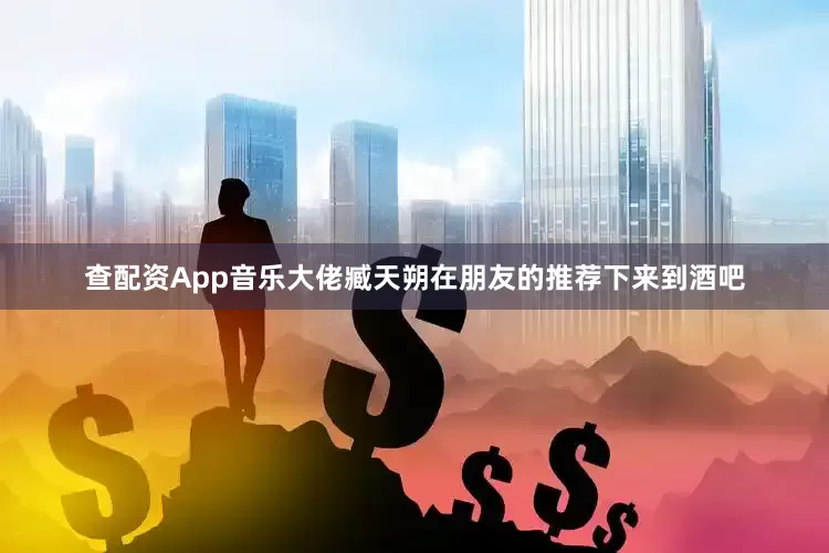 查配资App音乐大佬臧天朔在朋友的推荐下来到酒吧