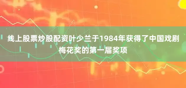 线上股票炒股配资叶少兰于1984年获得了中国戏剧梅花奖的第一届奖项