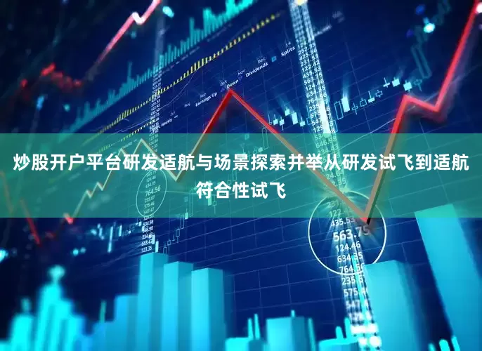 炒股开户平台研发适航与场景探索并举从研发试飞到适航符合性试飞
