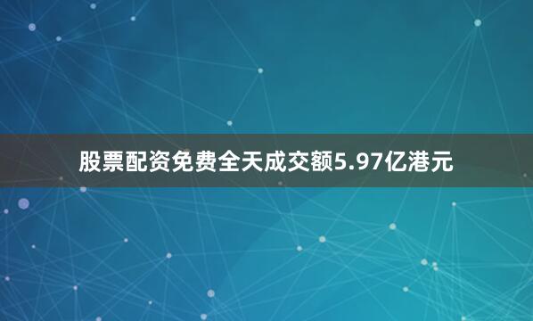 股票配资免费全天成交额5.97亿港元