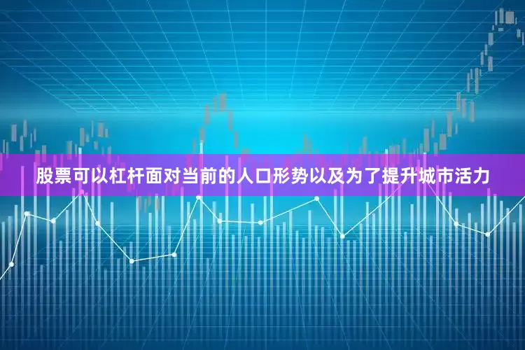 股票可以杠杆面对当前的人口形势以及为了提升城市活力