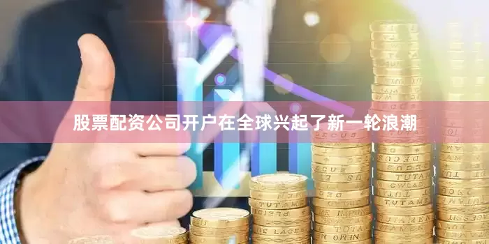 股票配资公司开户在全球兴起了新一轮浪潮