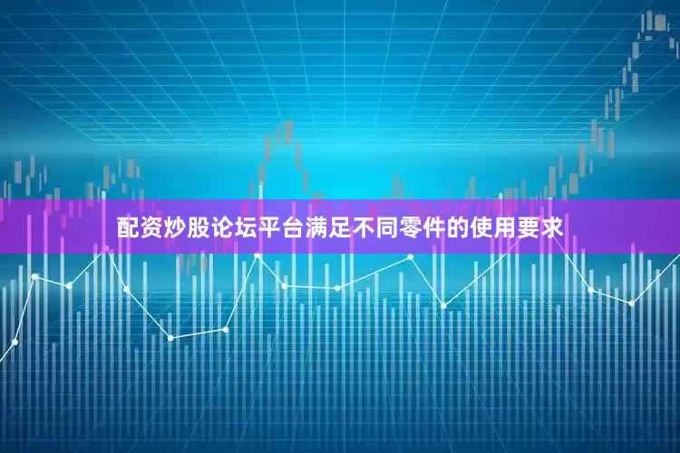 配资炒股论坛平台满足不同零件的使用要求