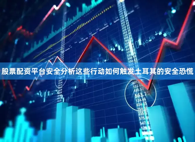 股票配资平台安全分析这些行动如何触发土耳其的安全恐慌