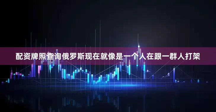 配资牌照查询俄罗斯现在就像是一个人在跟一群人打架