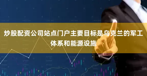 炒股配资公司站点门户主要目标是乌克兰的军工体系和能源设施