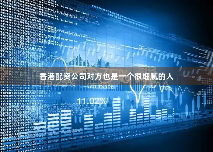 香港配资公司对方也是一个很细腻的人
