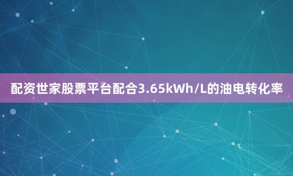 配资世家股票平台配合3.65kWh/L的油电转化率