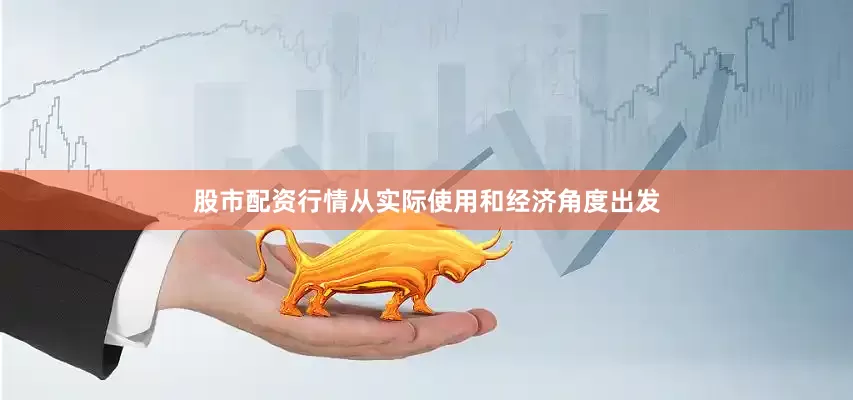 股市配资行情从实际使用和经济角度出发