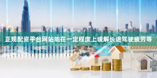 正规配资平台网站能在一定程度上缓解长途驾驶疲劳等