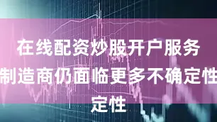 在线配资炒股开户服务制造商仍面临更多不确定性